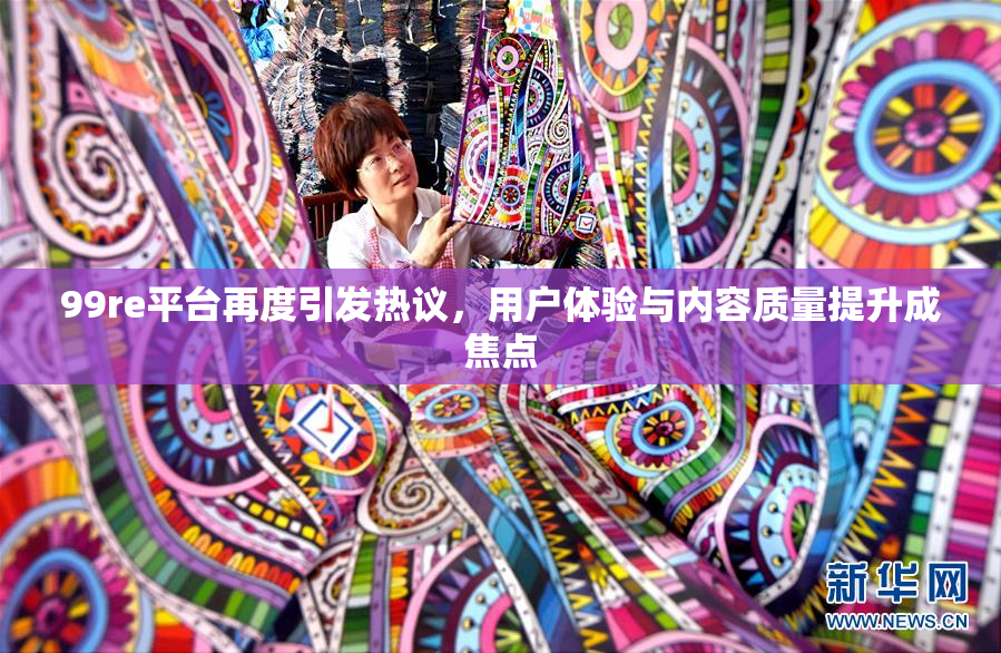 99re平台再度引发热议，用户体验与内容质量提升成焦点