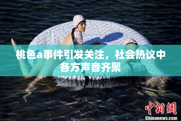 桃色a事件引发关注，社会热议中各方声音齐聚