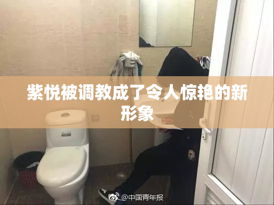紫悦被调教成了令人惊艳的新形象