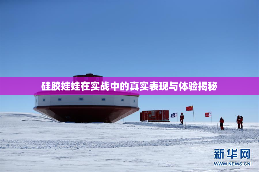 硅胶娃娃在实战中的真实表现与体验揭秘