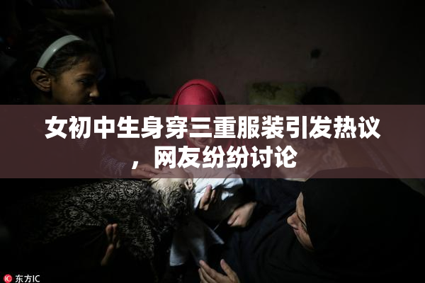 女初中生身穿三重服装引发热议，网友纷纷讨论
