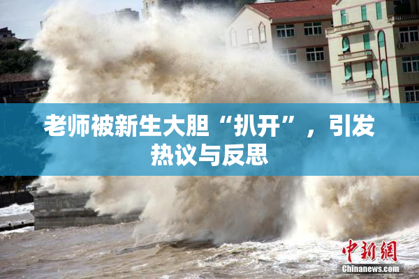 老师被新生大胆“扒开”，引发热议与反思