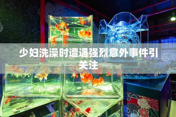 少妇洗澡时遭遇强烈意外事件引关注