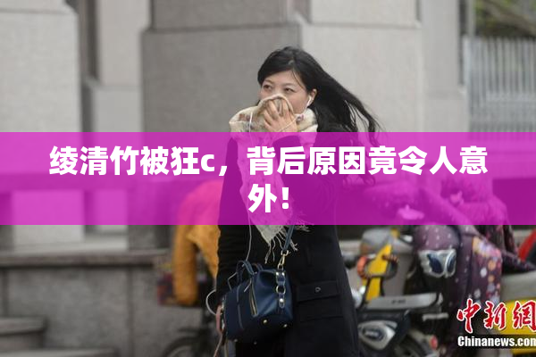 绫清竹被狂c，背后原因竟令人意外！