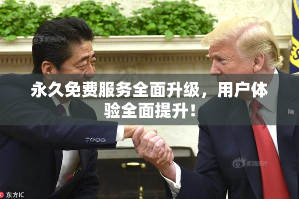 永久免费服务全面升级，用户体验全面提升！