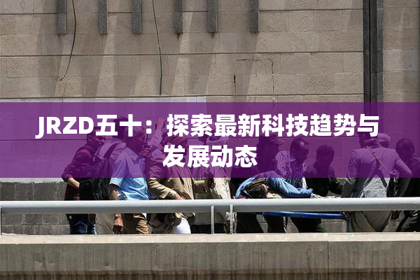 JRZD五十：探索最新科技趋势与发展动态