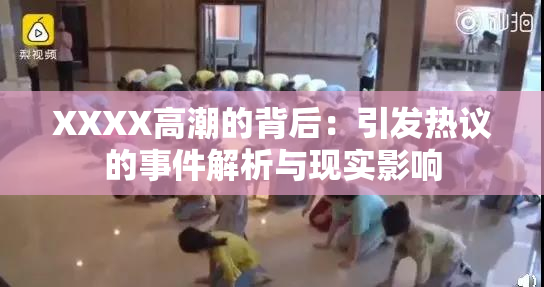 XXXX高潮的背后：引发热议的事件解析与现实影响