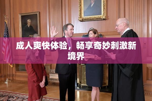 成人爽快体验，畅享奇妙刺激新境界