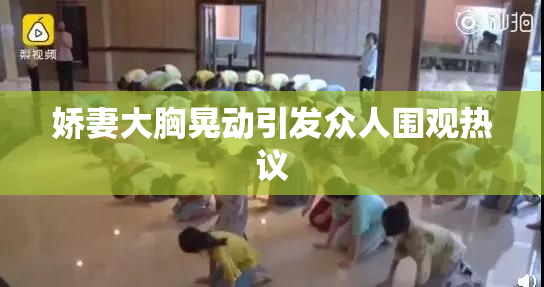 娇妻大胸晃动引发众人围观热议