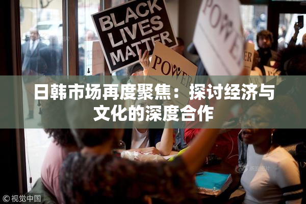 日韩市场再度聚焦：探讨经济与文化的深度合作