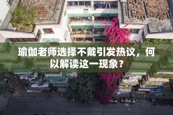 瑜伽老师选择不戴引发热议，何以解读这一现象？