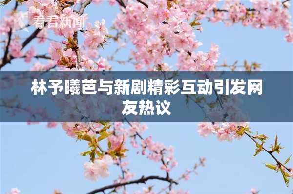 林予曦芭与新剧精彩互动引发网友热议