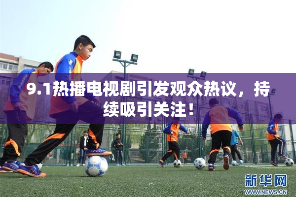 9.1热播电视剧引发观众热议，持续吸引关注！