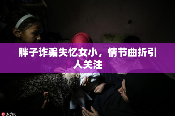 胖子诈骗失忆女小，情节曲折引人关注