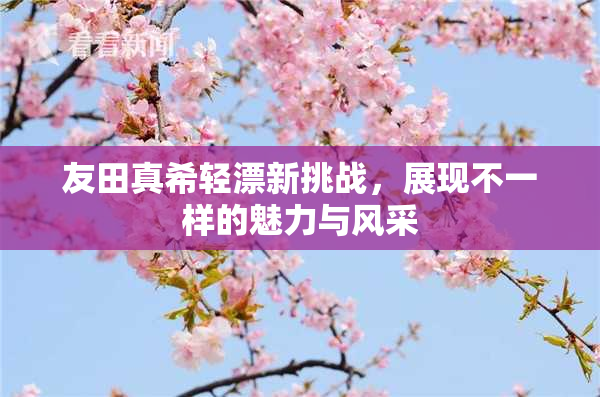友田真希轻漂新挑战，展现不一样的魅力与风采