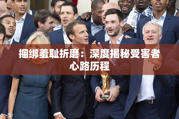 捆绑羞耻折磨：深度揭秘受害者心路历程
