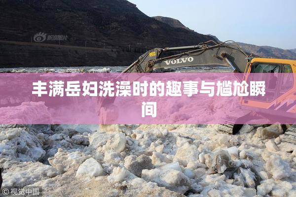 丰满岳妇洗澡时的趣事与尴尬瞬间