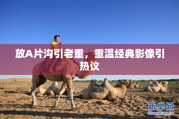 放A片沟引老重，重温经典影像引热议