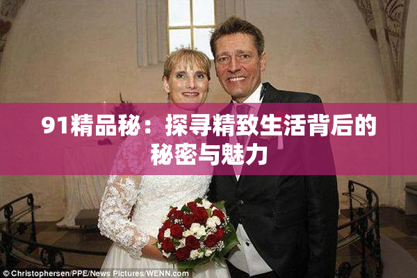91精品秘：探寻精致生活背后的秘密与魅力