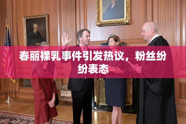 春丽裸乳事件引发热议，粉丝纷纷表态