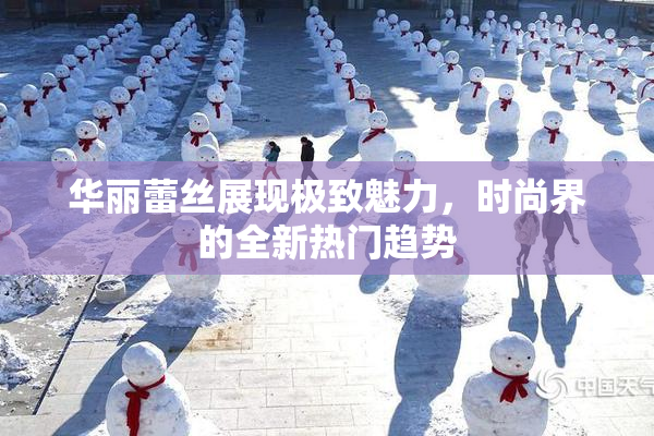 华丽蕾丝展现极致魅力，时尚界的全新热门趋势