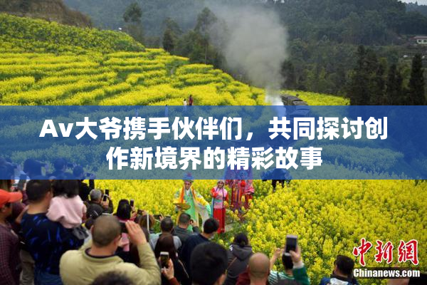Av大爷携手伙伴们，共同探讨创作新境界的精彩故事