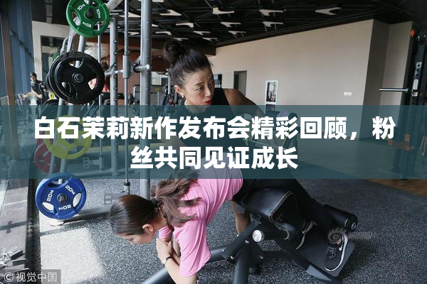 白石茉莉新作发布会精彩回顾，粉丝共同见证成长