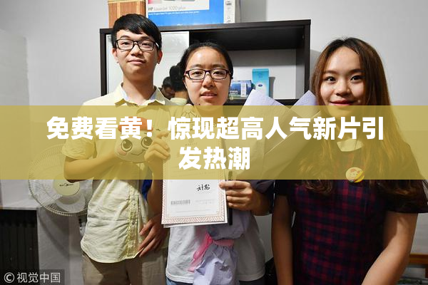 免费看黄！惊现超高人气新片引发热潮