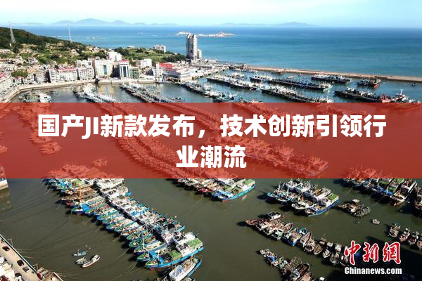 国产JI新款发布，技术创新引领行业潮流