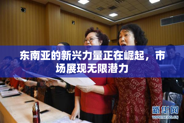 东南亚的新兴力量正在崛起，市场展现无限潜力