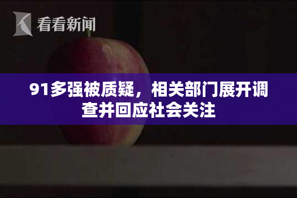 91多强被质疑，相关部门展开调查并回应社会关注
