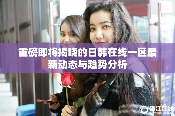 重磅即将揭晓的日韩在线一区最新动态与趋势分析