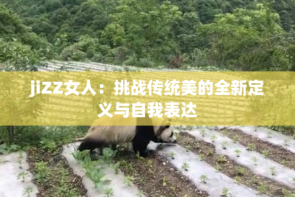 jiZZ女人：挑战传统美的全新定义与自我表达