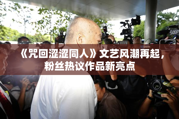 《咒回涩涩同人》文艺风潮再起，粉丝热议作品新亮点