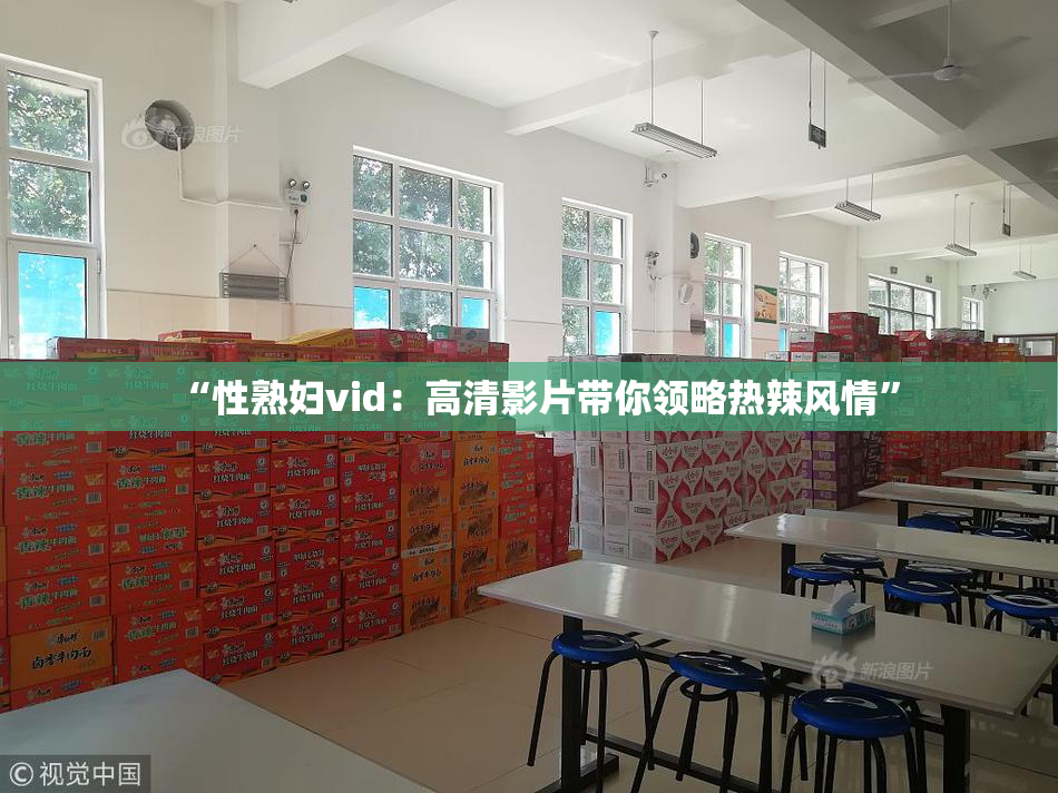 “性熟妇vid：高清影片带你领略热辣风情”