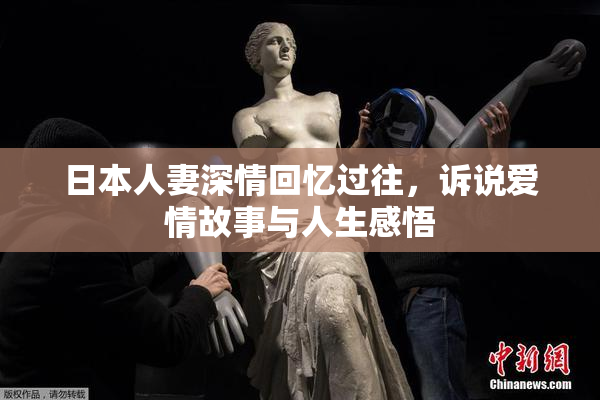 日本人妻深情回忆过往，诉说爱情故事与人生感悟