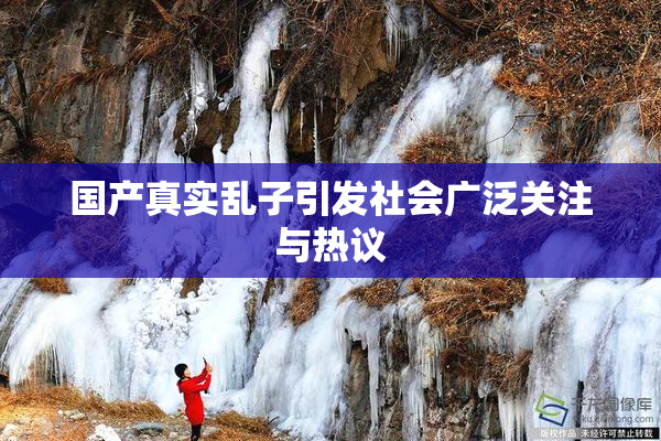 国产真实乱子引发社会广泛关注与热议