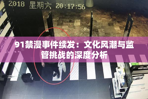 91禁漫事件续发：文化风潮与监管挑战的深度分析