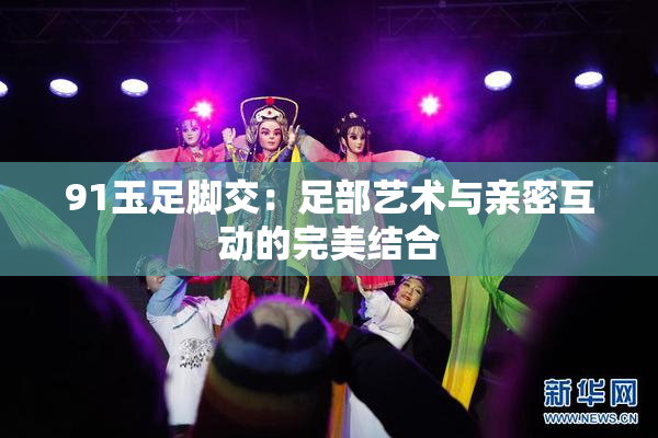 91玉足脚交：足部艺术与亲密互动的完美结合