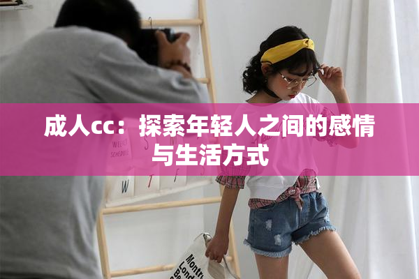 成人cc：探索年轻人之间的感情与生活方式