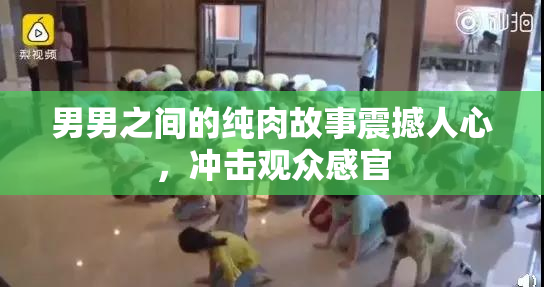 男男之间的纯肉故事震撼人心，冲击观众感官
