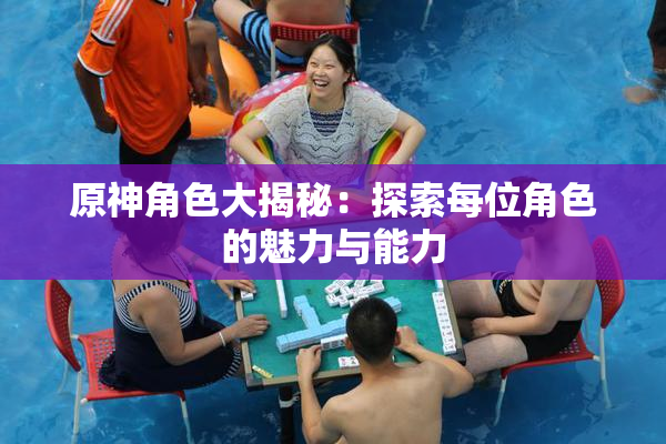 原神角色大揭秘：探索每位角色的魅力与能力