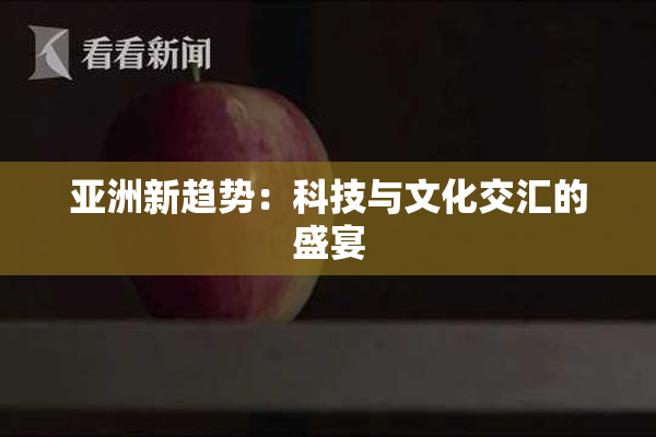 亚洲新趋势：科技与文化交汇的盛宴