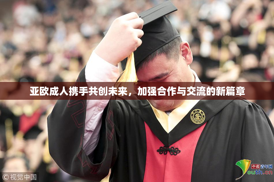 亚欧成人携手共创未来，加强合作与交流的新篇章