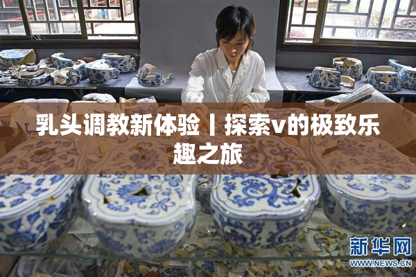 乳头调教新体验丨探索v的极致乐趣之旅