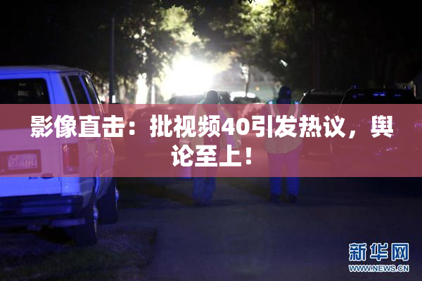 影像直击：批视频40引发热议，舆论至上！