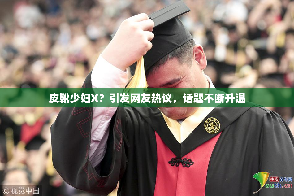皮靴少妇X？引发网友热议，话题不断升温