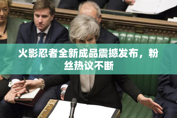 火影忍者全新成品震撼发布，粉丝热议不断