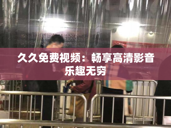 久久免费视频：畅享高清影音乐趣无穷
