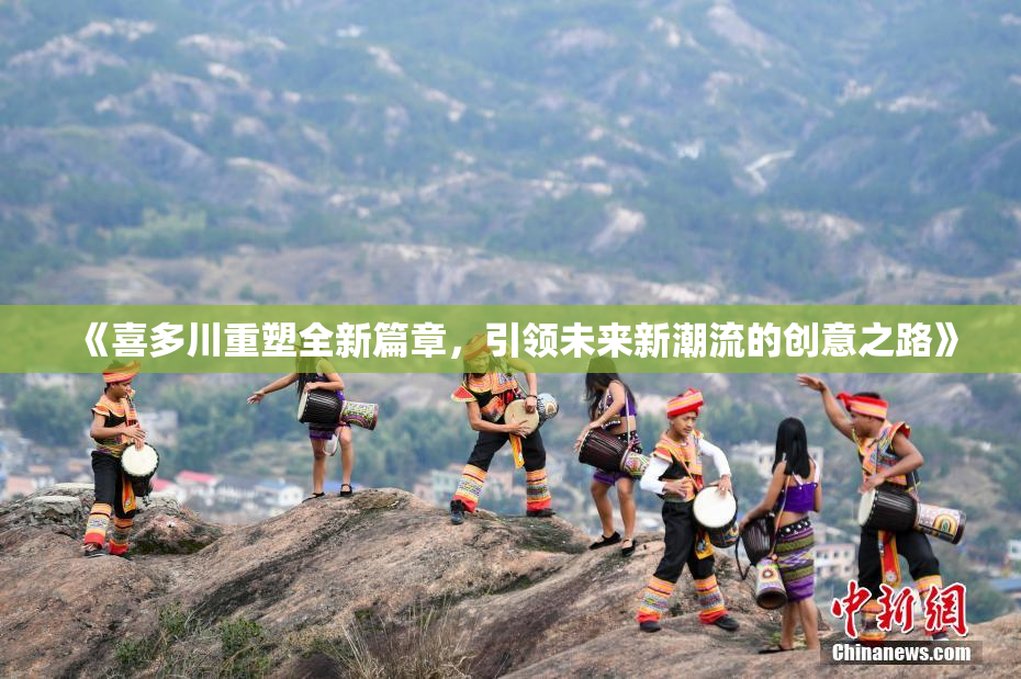 《喜多川重塑全新篇章，引领未来新潮流的创意之路》